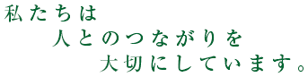 私たちは人とのつながりを大切にしています。